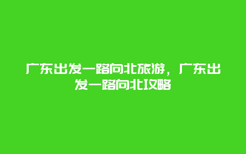 广东出发一路向北旅游，广东出发一路向北攻略