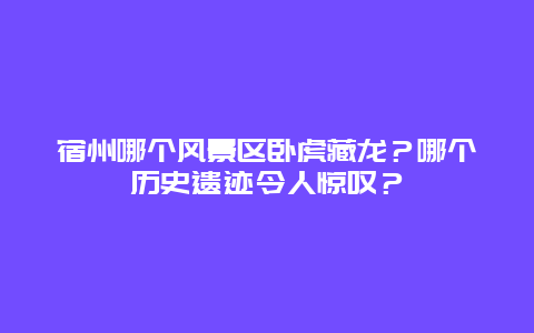 宿州哪个风景区卧虎藏龙？哪个历史遗迹令人惊叹？