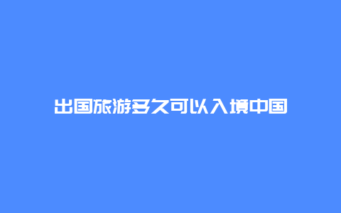 出国旅游多久可以入境中国