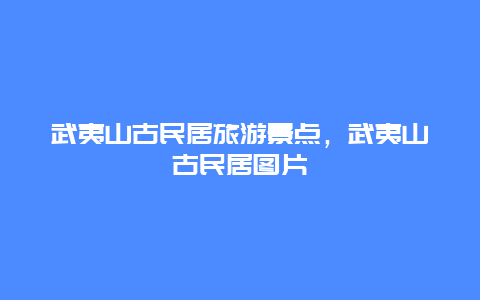 武夷山古民居旅游景点，武夷山古民居图片