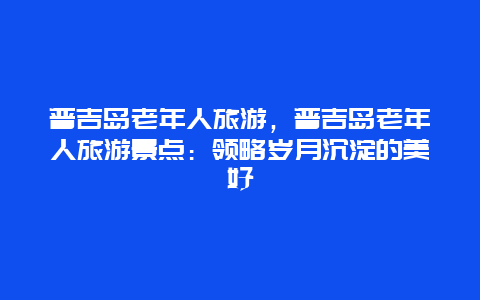 普吉岛老年人旅游，普吉岛老年人旅游景点：领略岁月沉淀的美好