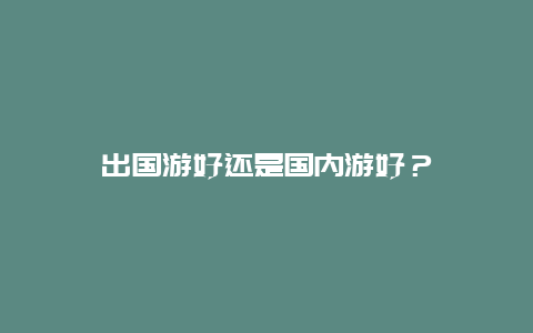 出国游好还是国内游好？