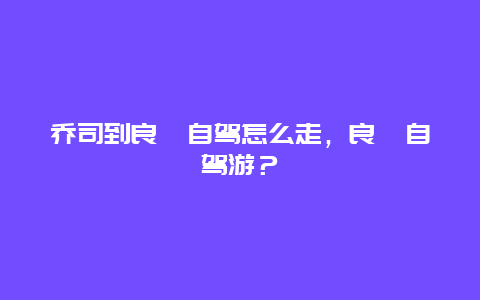 乔司到良渚自驾怎么走，良渚自驾游？