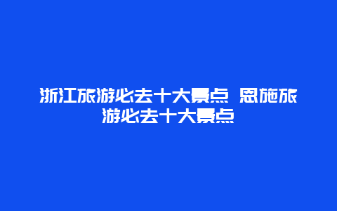 浙江旅游必去十大景点 恩施旅游必去十大景点