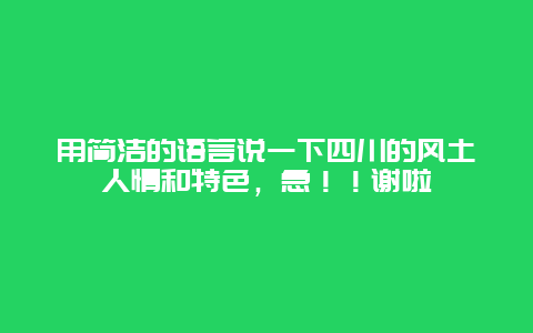 用简洁的语言说一下四川的风土人情和特色，急！！谢啦