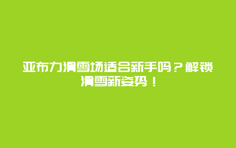 亚布力滑雪场适合新手吗？解锁滑雪新姿势！