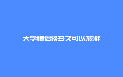 大学情侣谈多久可以旅游