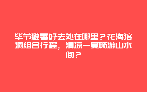 毕节避暑好去处在哪里？花海溶洞组合行程，清凉一夏畅游山水间？