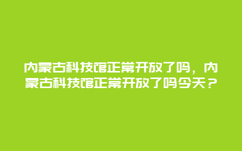 内蒙古科技馆正常开放了吗，内蒙古科技馆正常开放了吗今天？