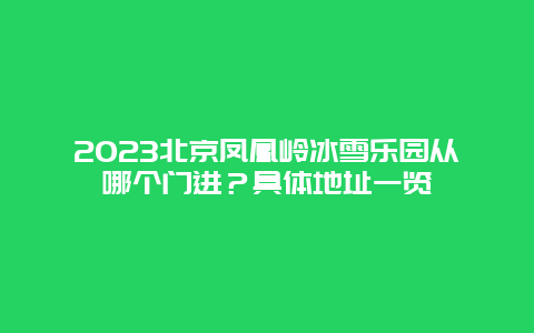 2024年北京凤凰岭冰雪乐园从哪个门进？具体地址一览