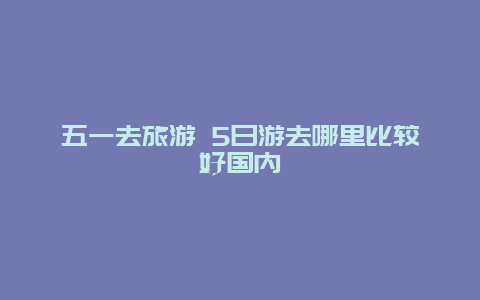 五一去旅游 5日游去哪里比较好国内