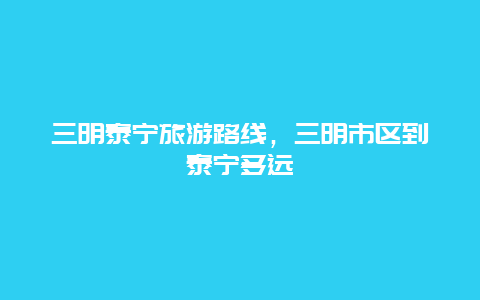 三明泰宁旅游路线，三明市区到泰宁多远