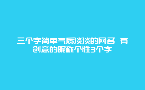 三个字简单气质淡淡的网名 有创意的昵称个性3个字