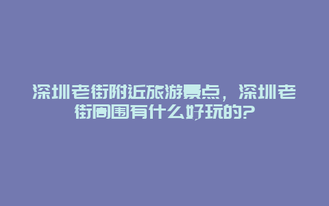 深圳老街附近旅游景点，深圳老街周围有什么好玩的?