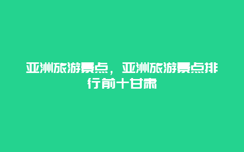 亚洲旅游景点，亚洲旅游景点排行前十甘肃