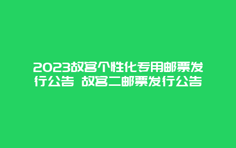 2024年故宫个性化专用邮票发行公告 故宫二邮票发行公告