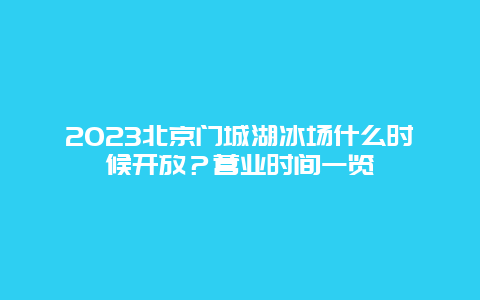 2024年北京门城湖冰场什么时候开放？营业时间一览