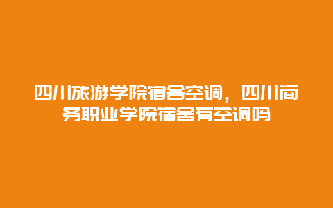 四川旅游学院宿舍空调，四川商务职业学院宿舍有空调吗