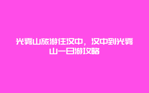 光雾山旅游住汉中，汉中到光雾山一日游攻略