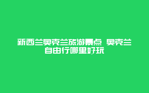 新西兰奥克兰旅游景点 奥克兰自由行哪里好玩