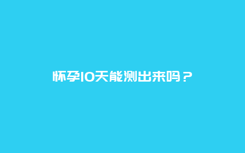 怀孕10天能测出来吗？