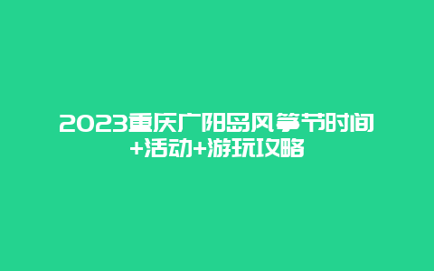 2024重庆广阳岛风筝节时间+活动+游玩攻略