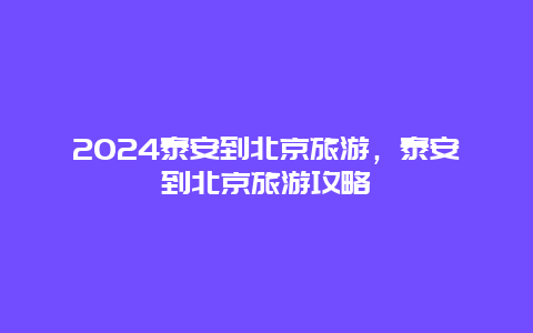 2024泰安到北京旅游，泰安到北京旅游攻略