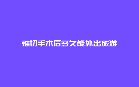 锥切手术后多久能外出旅游