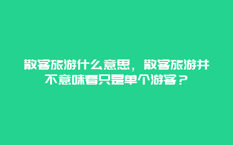 散客旅游什么意思，散客旅游并不意味着只是单个游客？