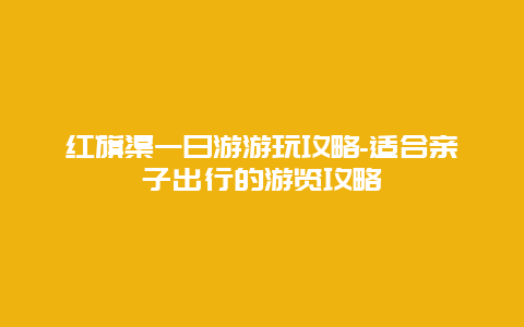 红旗渠一日游游玩攻略-适合亲子出行的游览攻略