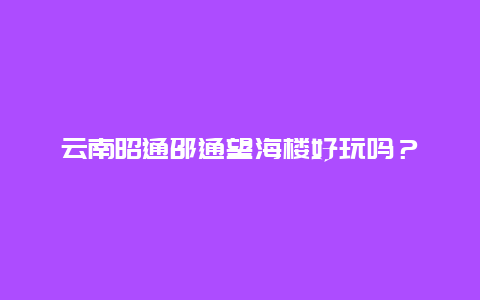 云南昭通邵通望海楼好玩吗？