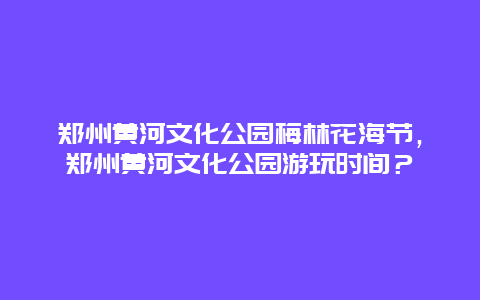 郑州黄河文化公园梅林花海节，郑州黄河文化公园游玩时间？