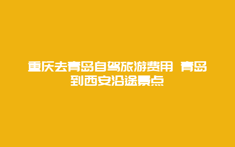 重庆去青岛自驾旅游费用 青岛到西安沿途景点