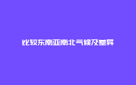 比较东南亚南北气候及差异