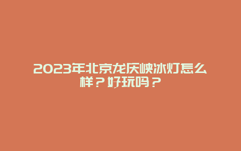 2024年北京龙庆峡冰灯怎么样？好玩吗？