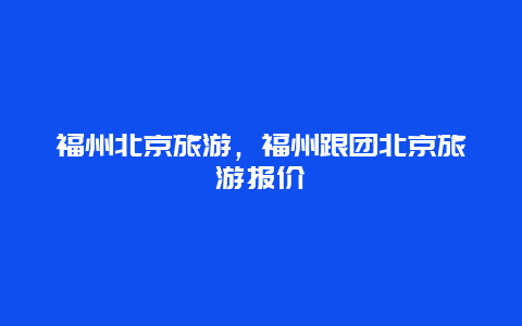 福州北京旅游，福州跟团北京旅游报价