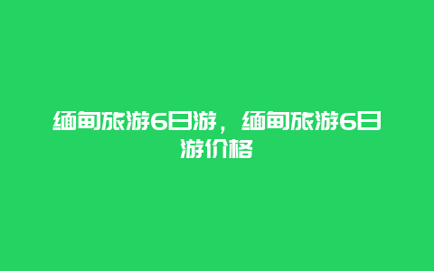 缅甸旅游6日游，缅甸旅游6日游价格