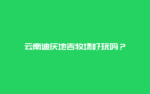 云南迪庆地吉牧场好玩吗？