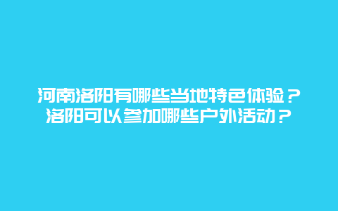 河南洛阳有哪些当地特色体验？洛阳可以参加哪些户外活动？