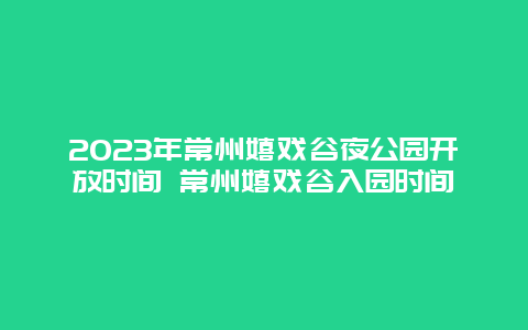 2024年常州嬉戏谷夜公园开放时间 常州嬉戏谷入园时间