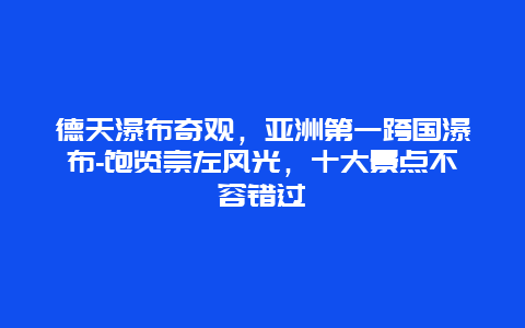 德天瀑布奇观，亚洲第一跨国瀑布-饱览崇左风光，十大景点不容错过