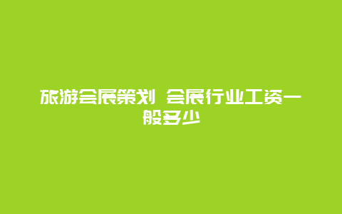 旅游会展策划 会展行业工资一般多少