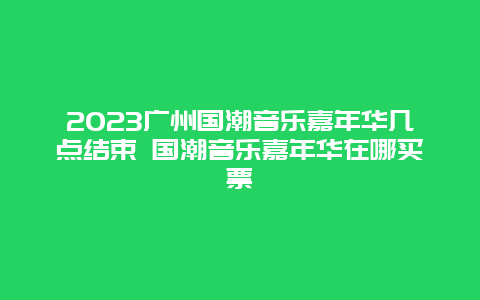 2024广州国潮音乐嘉年华几点结束 国潮音乐嘉年华在哪买票