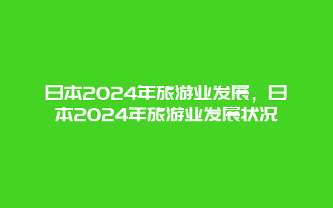 日本2024年旅游业发展，日本2024年旅游业发展状况