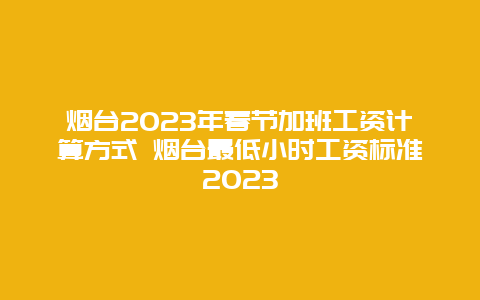 烟台2024年春节加班工资计算方式 烟台最低小时工资标准2024年