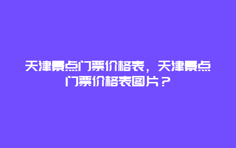 天津景点门票价格表，天津景点门票价格表图片？