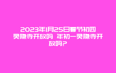 2024年1月25日春节初四灵隐寺开放吗 年初一灵隐寺开放吗?