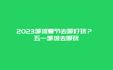 2024年邹城春节去哪好玩？ 五一邹城去哪玩