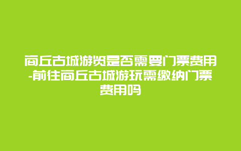 商丘古城游览是否需要门票费用-前往商丘古城游玩需缴纳门票费用吗