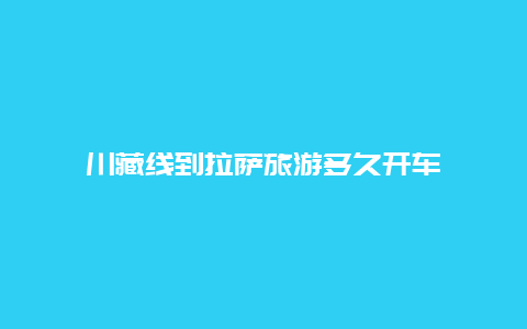 川藏线到拉萨旅游多久开车